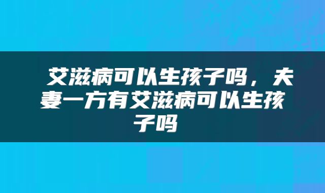  艾滋病可以生孩子吗，夫妻一方有艾滋病可以生孩子吗 