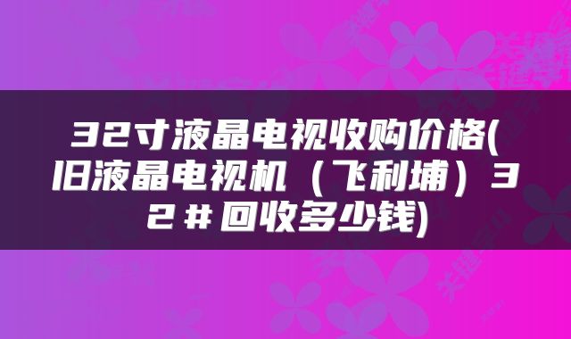 32寸液晶电视收购价格(旧液晶电视机（飞利埔）32＃回收多少钱)