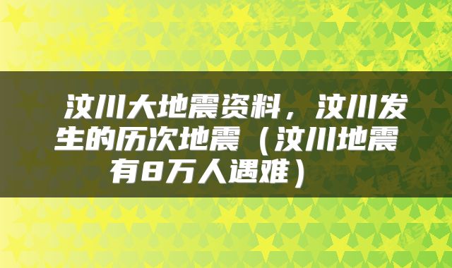  汶川大地震资料，汶川发生的历次地震（汶川地震有8万人遇难） 
