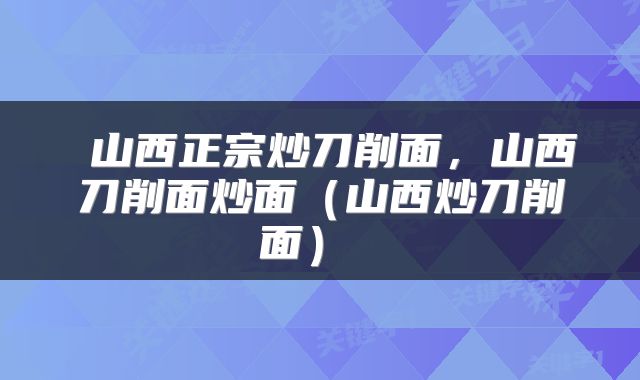  山西正宗炒刀削面，山西刀削面炒面（山西炒刀削面） 
