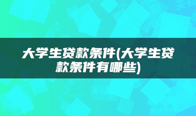 大学生贷款条件(大学生贷款条件有哪些)