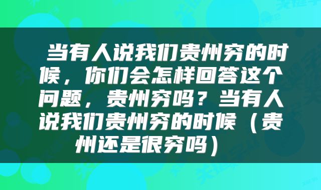 当有人说我们贵州穷的时候,你们会怎样回答这个问题,贵州穷吗?当有人说我们贵州穷的时候(贵州还是很穷吗)