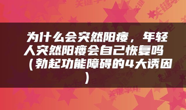 为什么会突然阳痿，年轻人突然阳瘘会自己恢复吗（勃起功能障碍的4大诱因） 