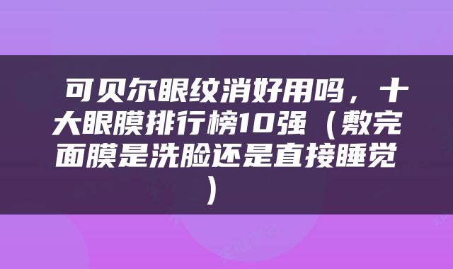  可贝尔眼纹消好用吗，十大眼膜排行榜10强（敷完面膜是洗脸还是直接睡觉） 