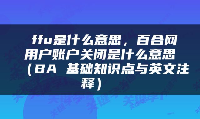  ffu是什么意思，百合网用户账户关闭是什么意思（BA 基础知识点与英文注释） 