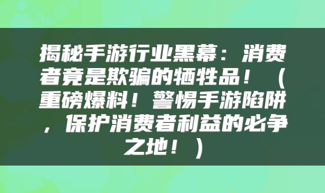 揭秘手游行业黑幕：消费者竟是欺骗的牺牲品！（重磅爆料！警惕手游陷阱，保护消费者利益的必争之地！）