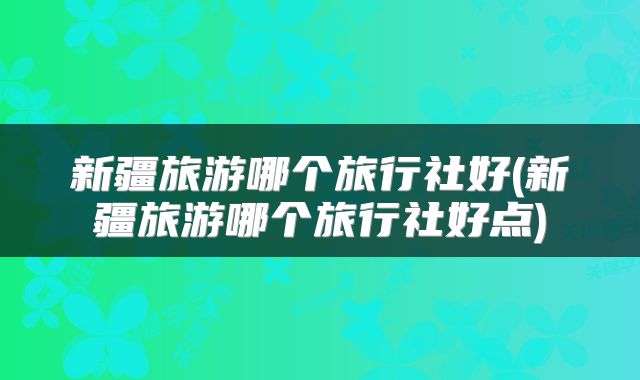 新疆旅游哪个旅行社好(新疆旅游哪个旅行社好点)