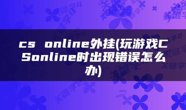 cs online外挂(玩游戏CSonline时出现错误怎么办)