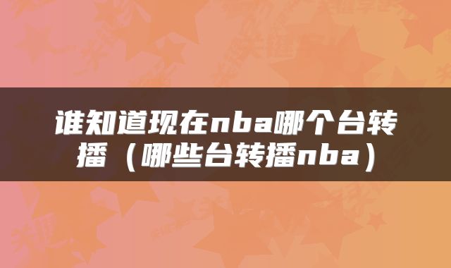 谁知道现在nba哪个台转播（哪些台转播nba）