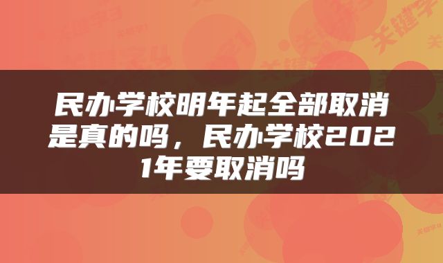 民办学校明年起全部取消是真的吗，民办学校2021年要取消吗