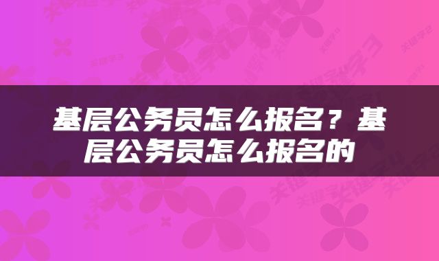 基层公务员怎么报名？基层公务员怎么报名的