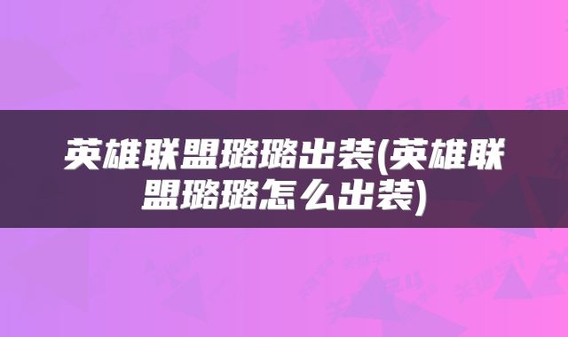 英雄联盟璐璐出装(英雄联盟璐璐怎么出装)