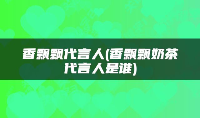香飘飘代言人(香飘飘奶茶代言人是谁)