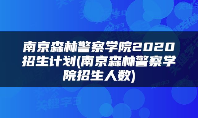 南京森林警察学院2020招生计划(南京森林警察学院招生人数)