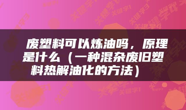  废塑料可以炼油吗，原理是什么（一种混杂废旧塑料热解油化的方法） 