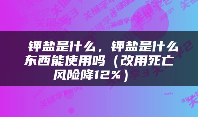  钾盐是什么，钾盐是什么东西能使用吗（改用死亡风险降12%） 