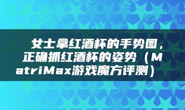  女士拿红酒杯的手势图，正确抓红酒杯的姿势（MatriMax游戏魔方评测） 