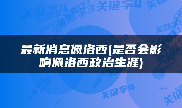 最新消息佩洛西(是否会影响佩洛西政治生涯)