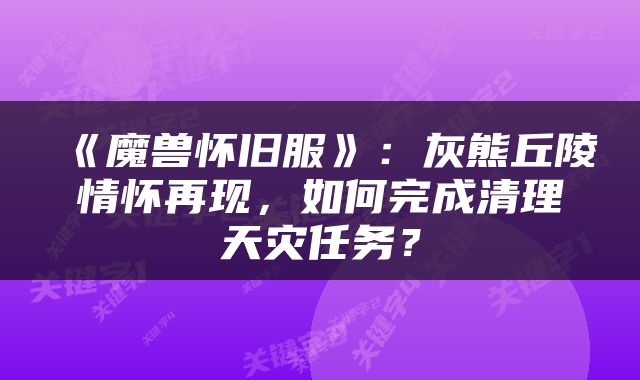 《魔兽怀旧服》：灰熊丘陵情怀再现，如何完成清理天灾任务？