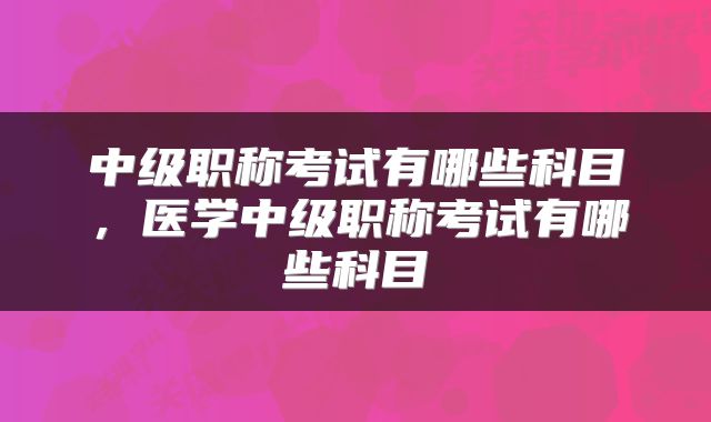 中级职称考试有哪些科目，医学中级职称考试有哪些科目