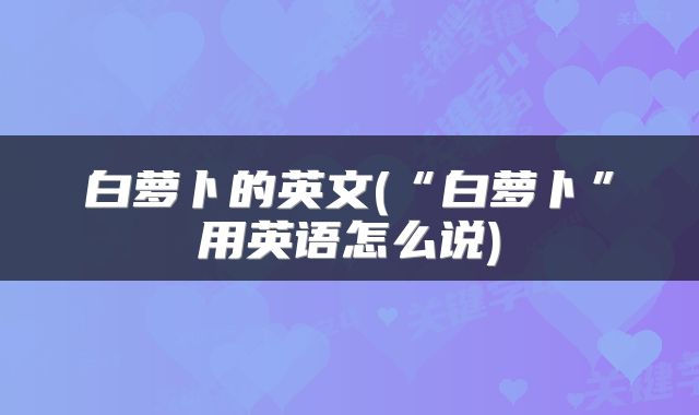 白萝卜的英文(“白萝卜”用英语怎么说)