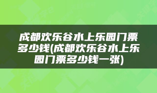 成都欢乐谷水上乐园门票多少钱(成都欢乐谷水上乐园门票多少钱一张)