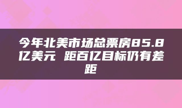今年北美市场总票房85.8亿美元 距百亿目标仍有差距