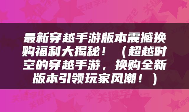 最新穿越手游版本震撼换购福利大揭秘！（超越时空的穿越手游，换购全新版本引领玩家风潮！）
