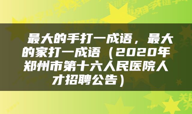  最大的手打一成语，最大的家打一成语（2020年郑州市第十六人民医院人才招聘公告） 