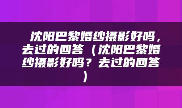 沈阳巴黎婚纱摄影好吗,去过的回答(沈阳巴黎婚纱摄影好吗?去过的回答)