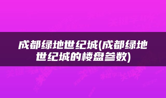 成都绿地世纪城(成都绿地世纪城的楼盘参数)
