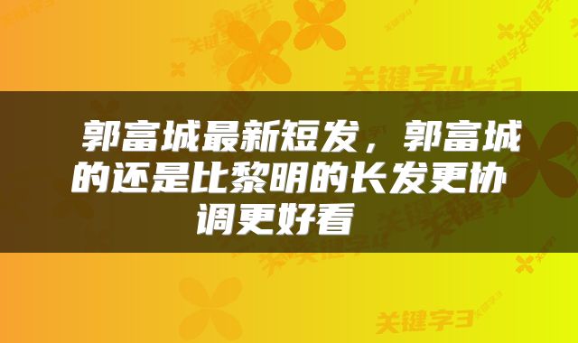  郭富城最新短发，郭富城的还是比黎明的长发更协调更好看 