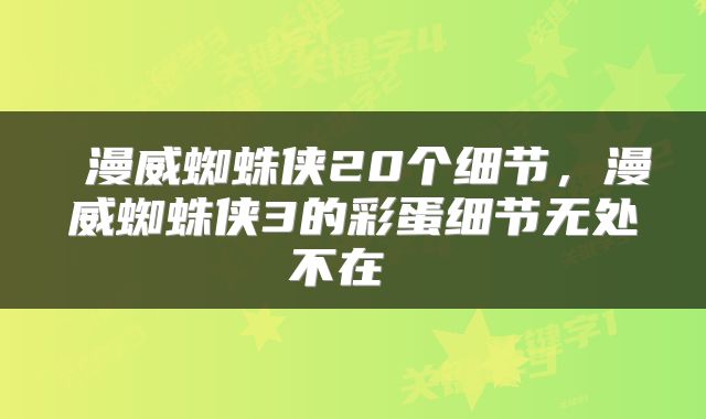  漫威蜘蛛侠20个细节，漫威蜘蛛侠3的彩蛋细节无处不在 
