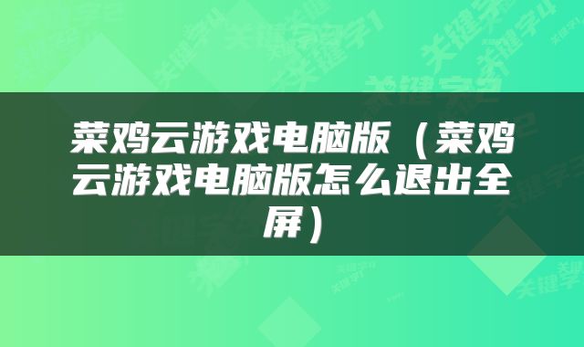 菜鸡云游戏电脑版（菜鸡云游戏电脑版怎么退出全屏）