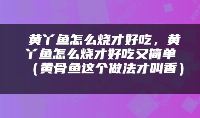  黄丫鱼怎么烧才好吃，黄丫鱼怎么烧才好吃又简单（黄骨鱼这个做法才叫香） 