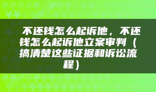  不还钱怎么起诉他，不还钱怎么起诉他立案审判（搞清楚这些证据和诉讼流程） 
