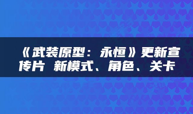 《武装原型:永恒》更新宣传片 新模式、角色、关卡