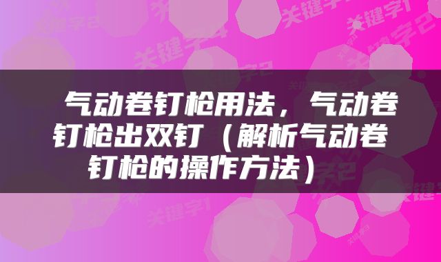  气动卷钉枪用法，气动卷钉枪出双钉（解析气动卷钉枪的操作方法） 
