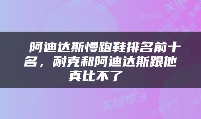  阿迪达斯慢跑鞋排名前十名，耐克和阿迪达斯跟他真比不了 