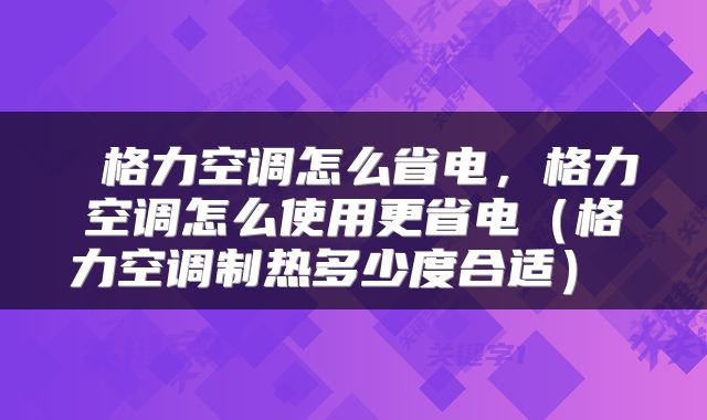  格力空调怎么省电，格力空调怎么使用更省电（格力空调制热多少度合适） 