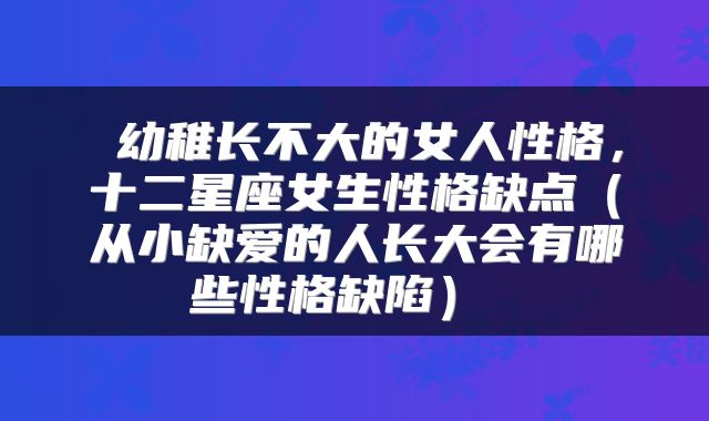  幼稚长不大的女人性格，十二星座女生性格缺点（从小缺爱的人长大会有哪些性格缺陷） 