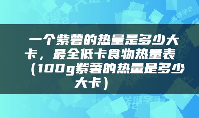  一个紫薯的热量是多少大卡，最全低卡食物热量表（100g紫薯的热量是多少大卡） 