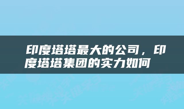 印度塔塔最大的公司,印度塔塔集团的实力如何