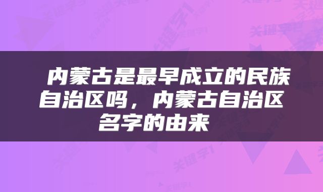  内蒙古是最早成立的民族自治区吗，内蒙古自治区名字的由来 