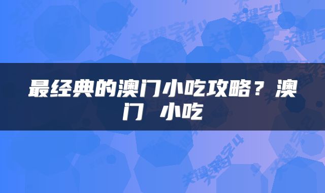 最经典的澳门小吃攻略？澳门 小吃