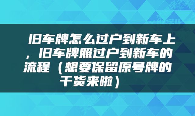  旧车牌怎么过户到新车上，旧车牌照过户到新车的流程（想要保留原号牌的干货来啦） 