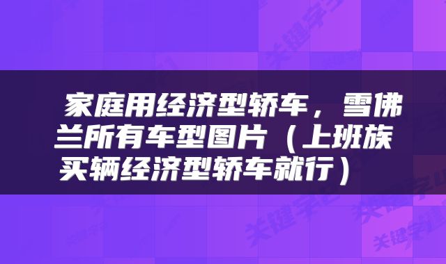 家庭用经济型轿车,雪佛兰所有车型图片(上班族买辆经济型轿车就行)