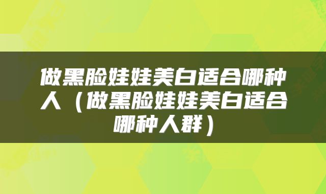 做黑脸娃娃美白适合哪种人（做黑脸娃娃美白适合哪种人群）