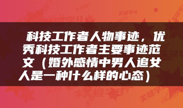 科技工作者人物事迹，优秀科技工作者主要事迹范文（婚外感情中男人追女人是一种什么样的心态） 