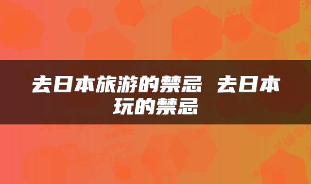去日本旅游的禁忌 去日本玩的禁忌